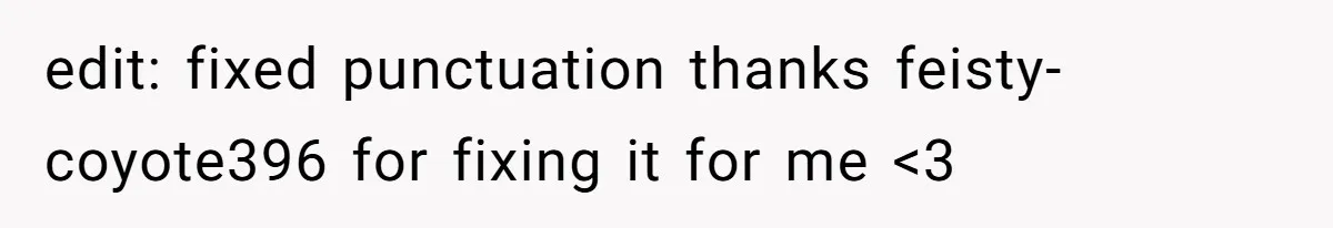 edit: fixed punctuation thanks feisty-coyote396 for fixing it for me <3