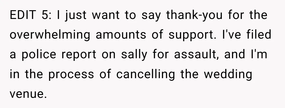 EDIT 5: I just want to say thank-you for the overwhelming amounts of support. I've filed a police report on sally for assault, and I'm in the process of cancelling...