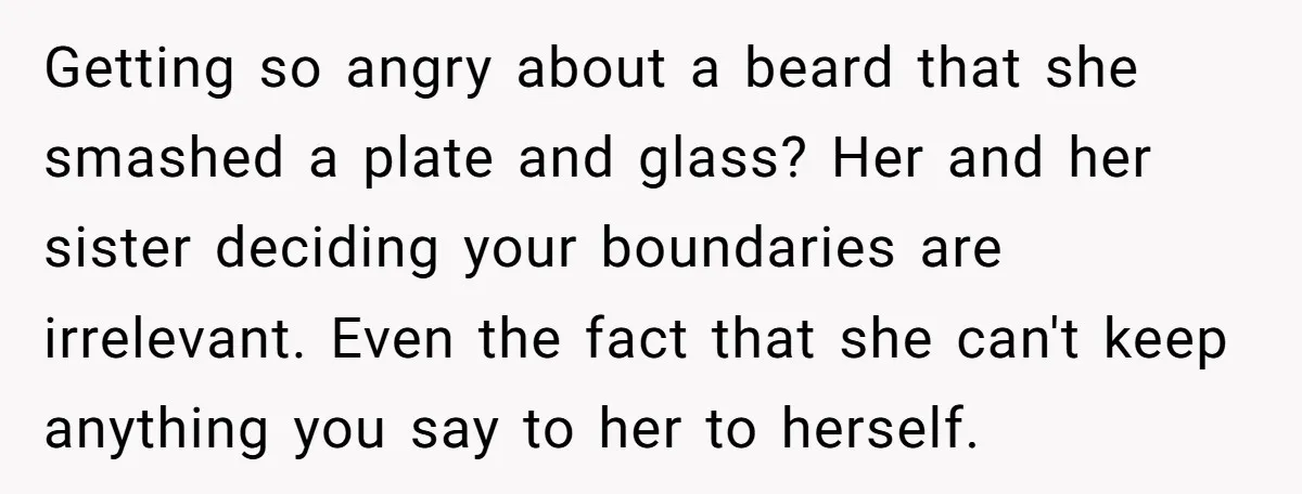 Getting so angry about a beard that she smashed a plate and glass? Her and her sister deciding your boundaries are irrelevant. Even the fact that she can't keep anything...