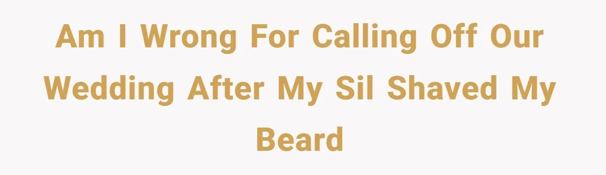 Am I wrong for calling off our wedding after my SIL shaved my beard