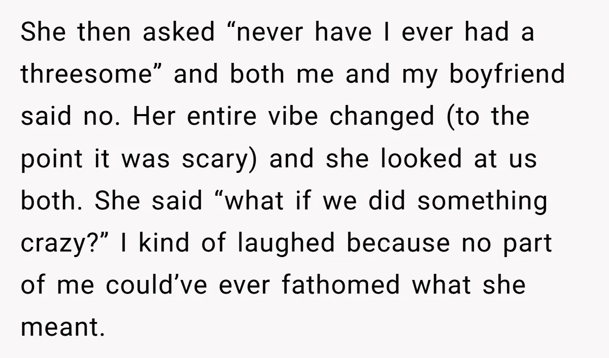 She then asked “never have I ever had a threesome” and both me and my boyfriend said no. Her entire vibe changed (to the point it was scary) and she...