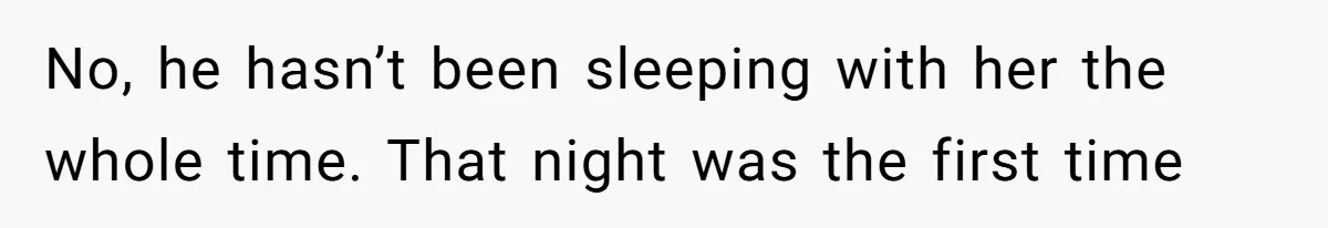 No, he hasn’t been sleeping with her the whole time. That night was the first time