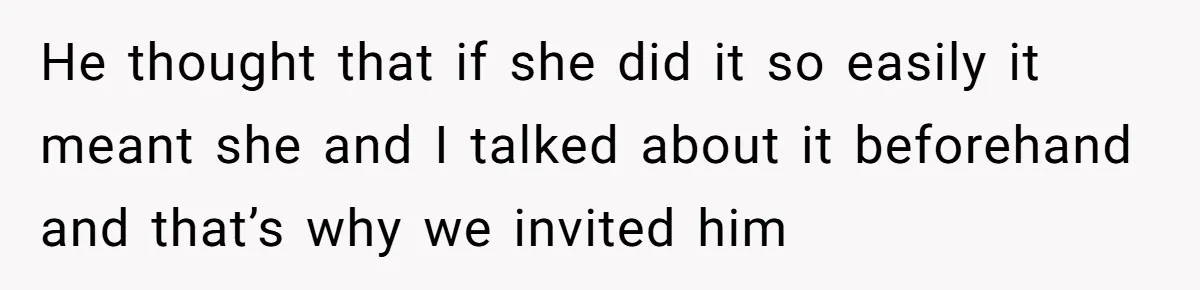 He thought that if she did it so easily it meant she and I talked about it beforehand and that’s why we invited him