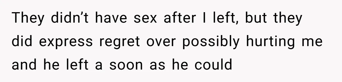 They didn’t have sex after I left, but they did express regret over possibly hurting me and he left a soon as he could