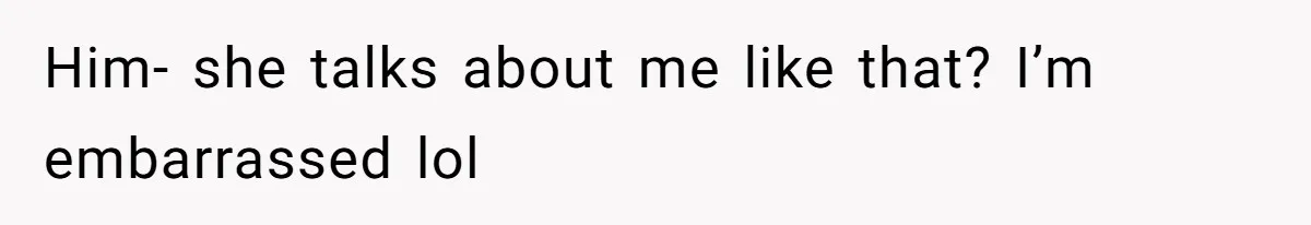 Him- she talks about me like that? I’m embarrassed lol