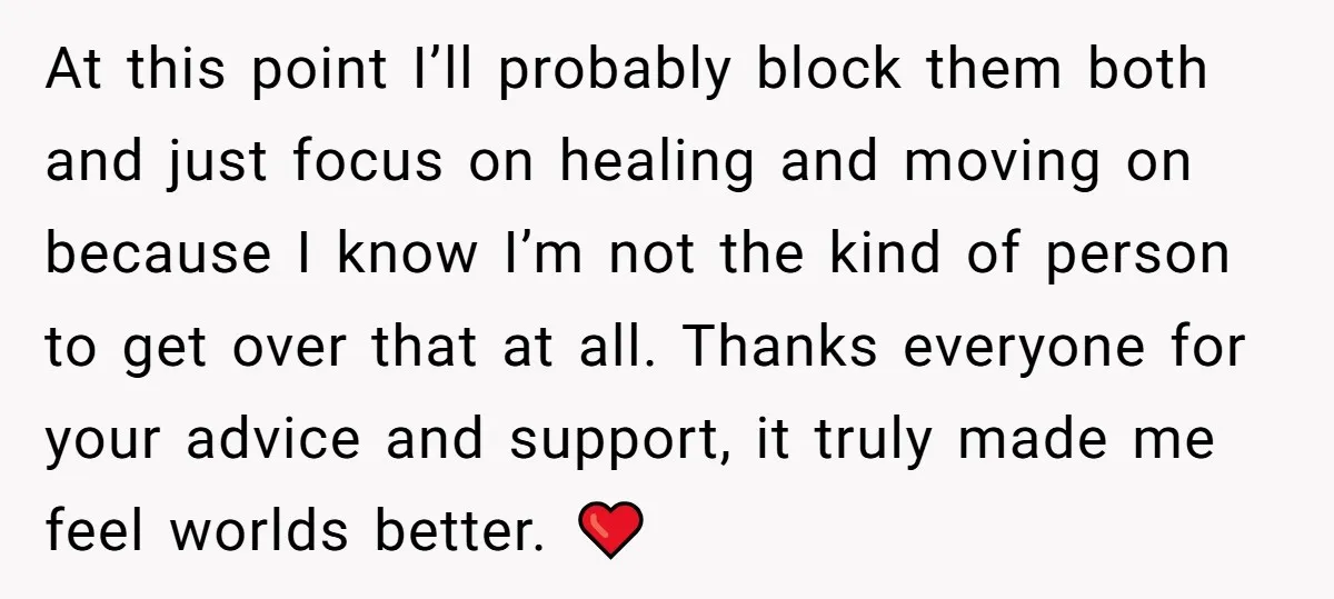 At this point I’ll probably block them both and just focus on healing and moving on because I know I’m not the kind of person to get over that at...