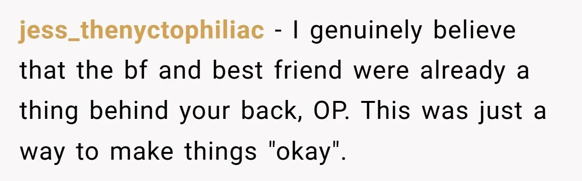 jess_thenyctophiliac - I genuinely believe that the bf and best friend were already a thing behind your back, OP. This was just a way to make things "okay".
