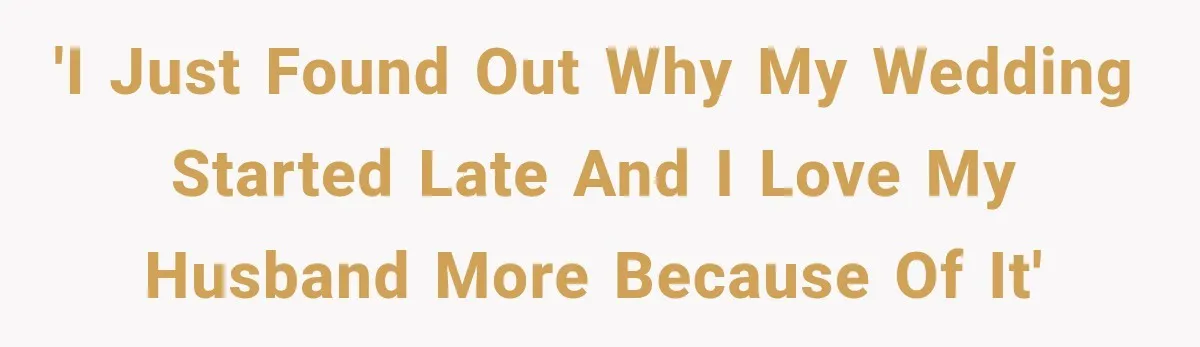 'I just found out why my wedding started late and I love my husband more because of it'