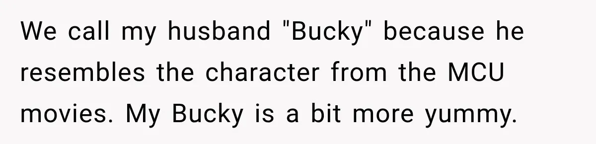 We call my husband "Bucky" because he resembles the character from the MCU movies. My Bucky is a bit more yummy.