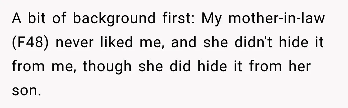 A bit of background first: My mother-in-law (F48) never liked me, and she didn't hide it from me, though she did hide it from her son.