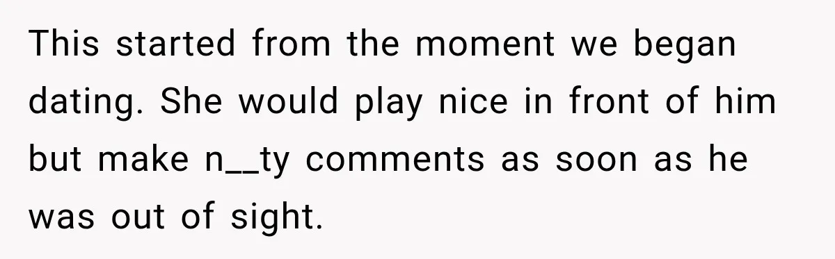 This started from the moment we began dating. She would play nice in front of him but make n__ty comments as soon as he was out of sight.