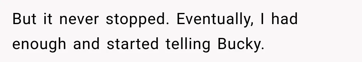 But it never stopped. Eventually, I had enough and started telling Bucky.
