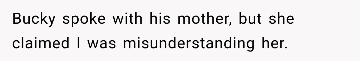Bucky spoke with his mother, but she claimed I was misunderstanding her.