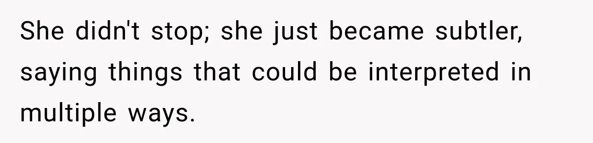 She didn't stop; she just became subtler, saying things that could be interpreted in multiple ways.