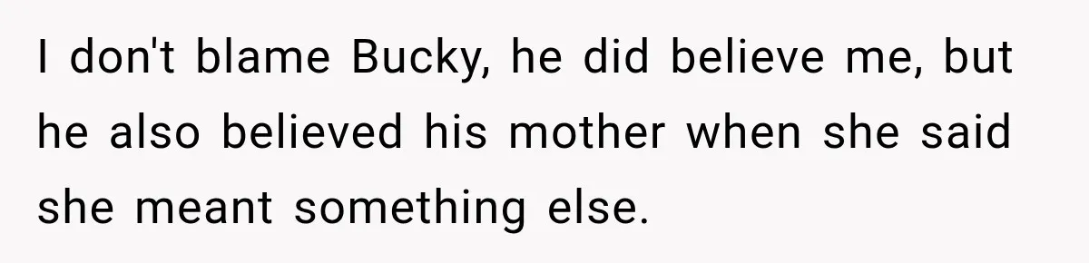 I don't blame Bucky, he did believe me, but he also believed his mother when she said she meant something else.