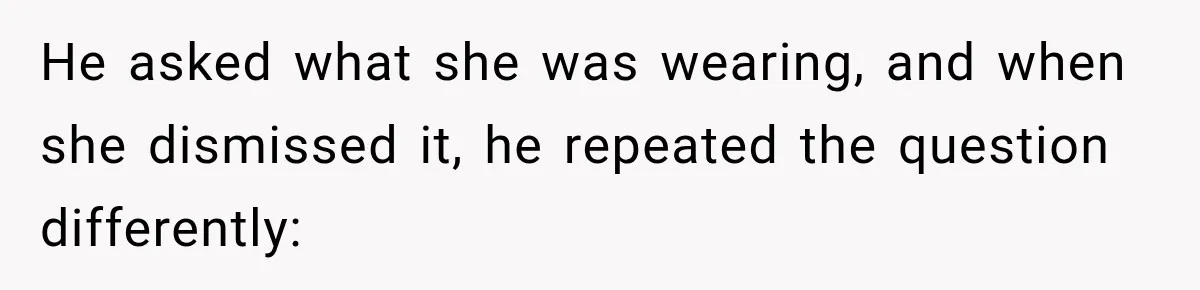 He asked what she was wearing, and when she dismissed it, he repeated the question differently: