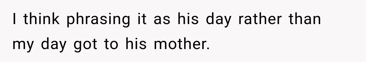 I think phrasing it as his day rather than my day got to his mother.