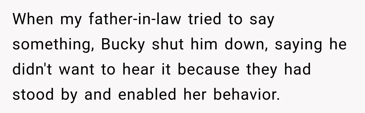 When my father-in-law tried to say something, Bucky shut him down, saying he didn't want to hear it because they had stood by and enabled her behavior.