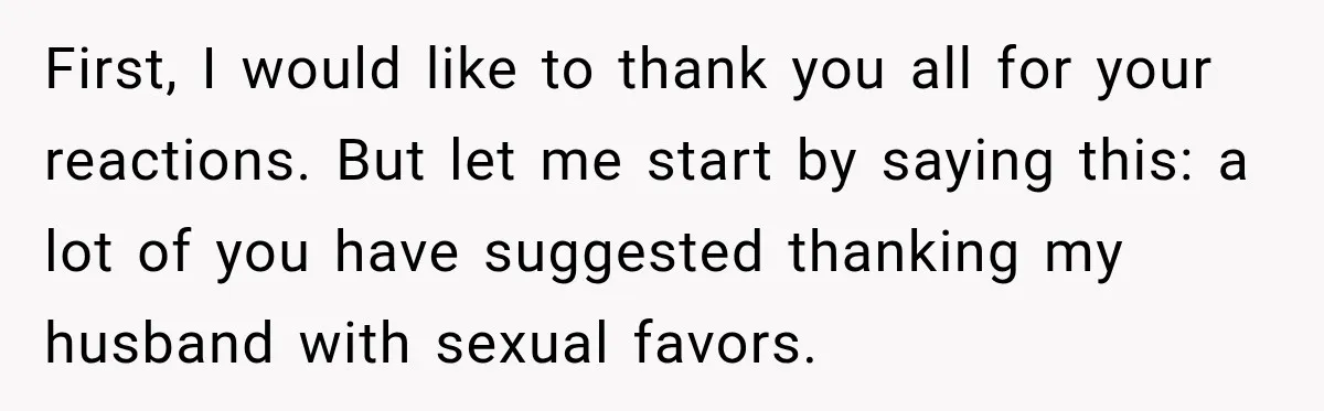First, I would like to thank you all for your reactions. But let me start by saying this: a lot of you have suggested thanking my husband with sexual favors.