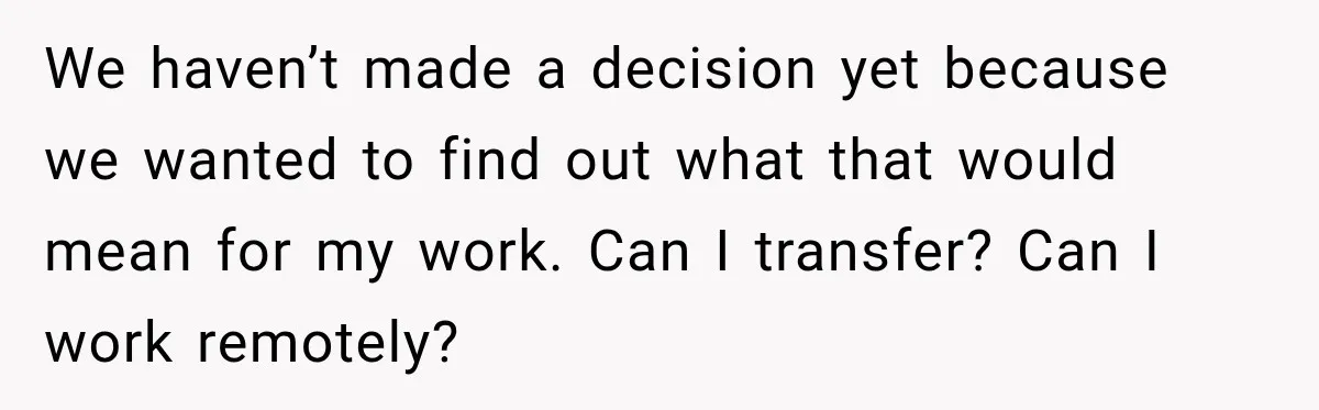 We haven’t made a decision yet because we wanted to find out what that would mean for my work. Can I transfer? Can I work remotely?