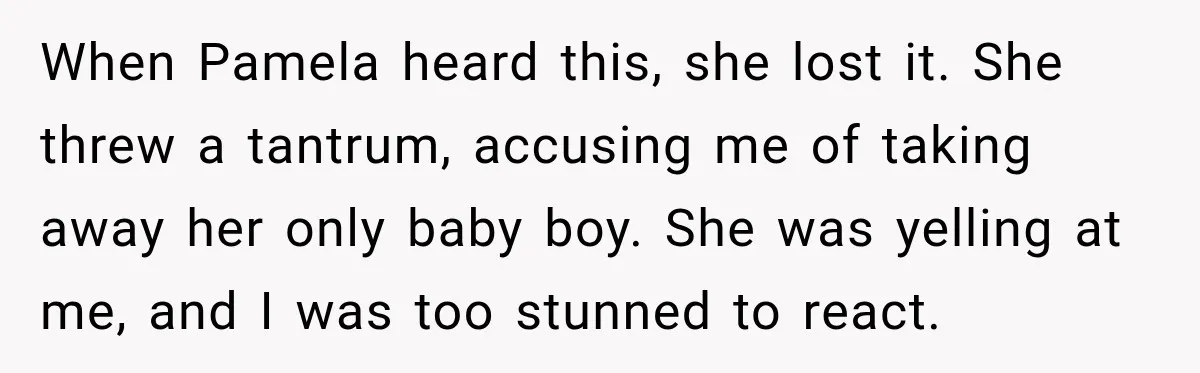 When Pamela heard this, she lost it. She threw a tantrum, accusing me of taking away her only baby boy. She was yelling at me, and I was too stunned...