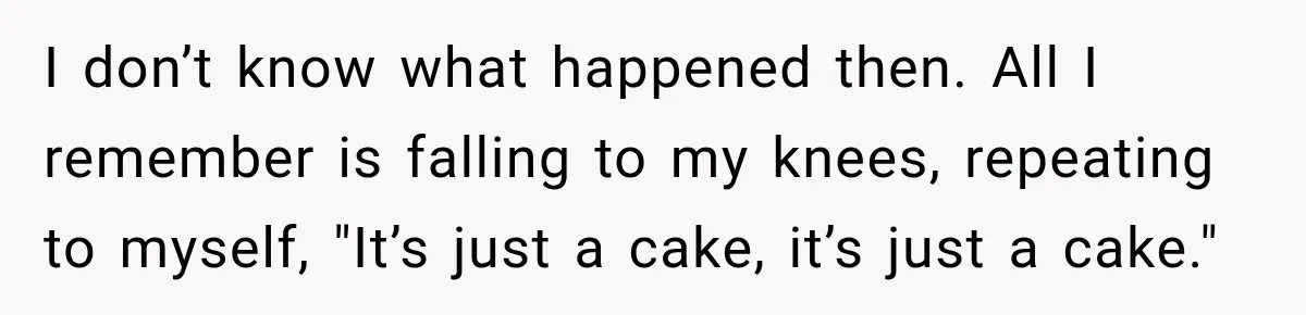 I don’t know what happened then. All I remember is falling to my knees, repeating to myself, "It’s just a cake, it’s just a cake."