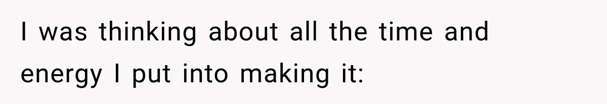 I was thinking about all the time and energy I put into making it: