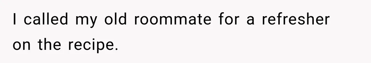 I called my old roommate for a refresher on the recipe.