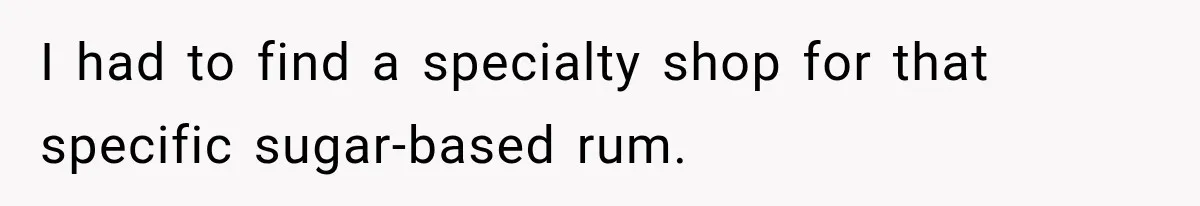 I had to find a specialty shop for that specific sugar-based rum.