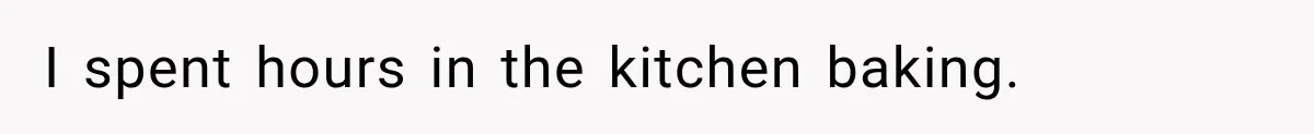 I spent hours in the kitchen baking.