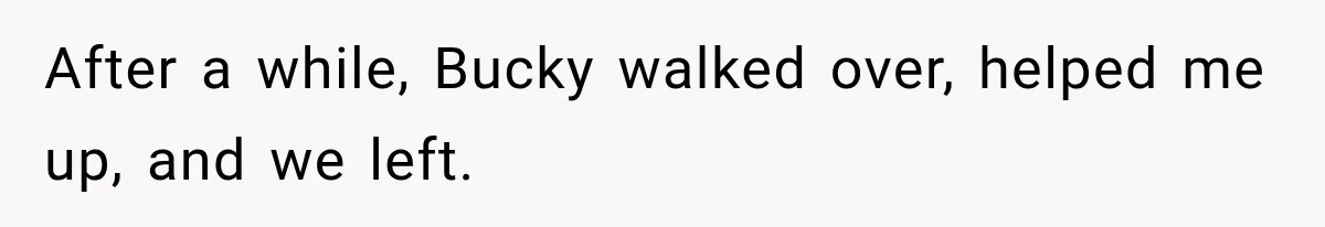 After a while, Bucky walked over, helped me up, and we left.
