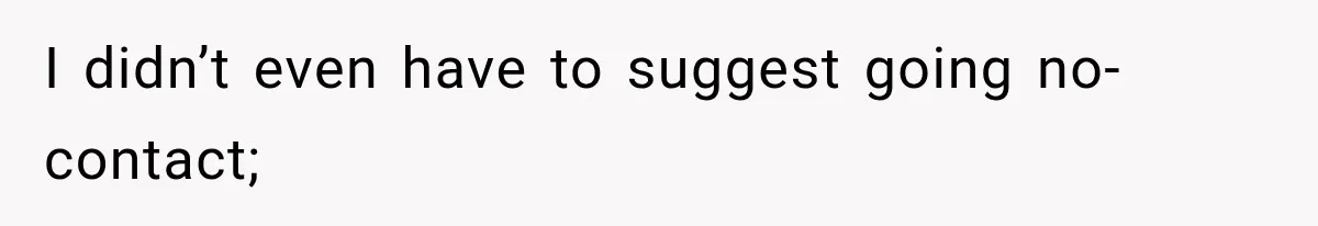 I didn’t even have to suggest going no-contact;