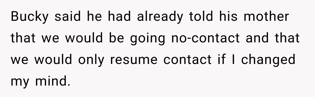 Bucky said he had already told his mother that we would be going no-contact and that we would only resume contact if I changed my mind.