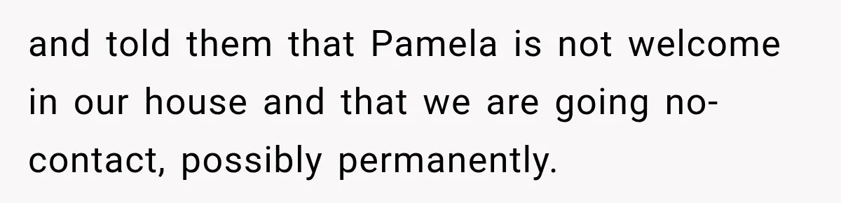 and told them that Pamela is not welcome in our house and that we are going no-contact, possibly permanently.