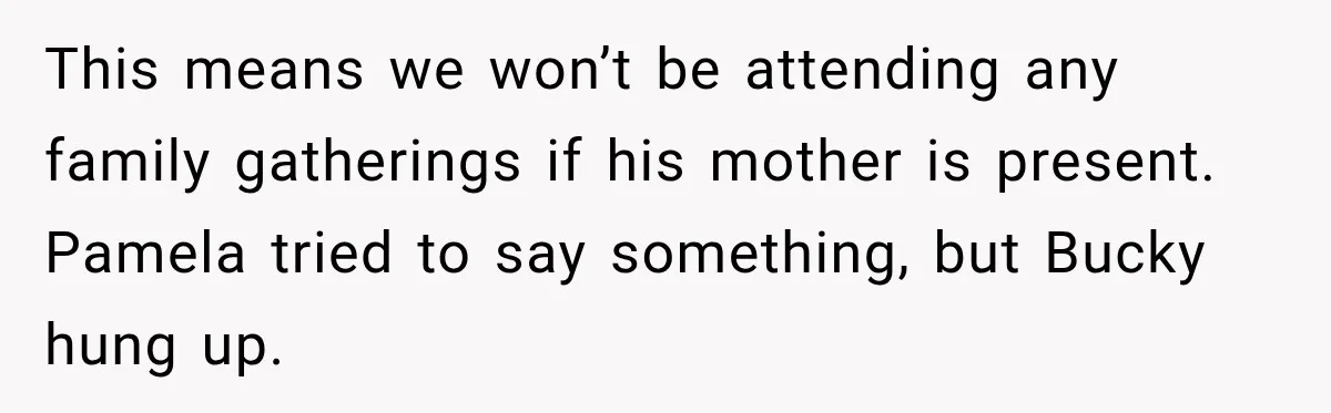 This means we won’t be attending any family gatherings if his mother is present. Pamela tried to say something, but Bucky hung up.