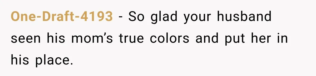 One-Draft-4193 − So glad your husband seen his mom’s true colors and put her in his place.