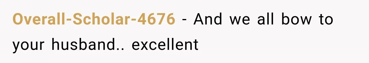 Overall-Scholar-4676 − And we all bow to your husband.. excellent