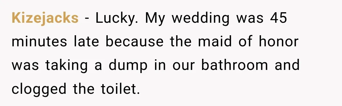 Kizejacks − Lucky. My wedding was 45 minutes late because the maid of honor was taking a dump in our bathroom and clogged the toilet.