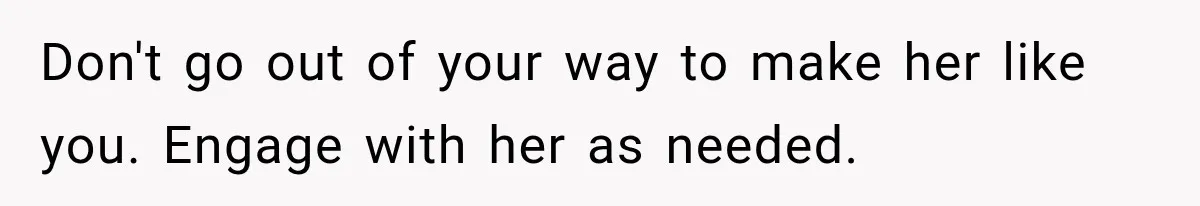 Don't go out of your way to make her like you. Engage with her as needed.