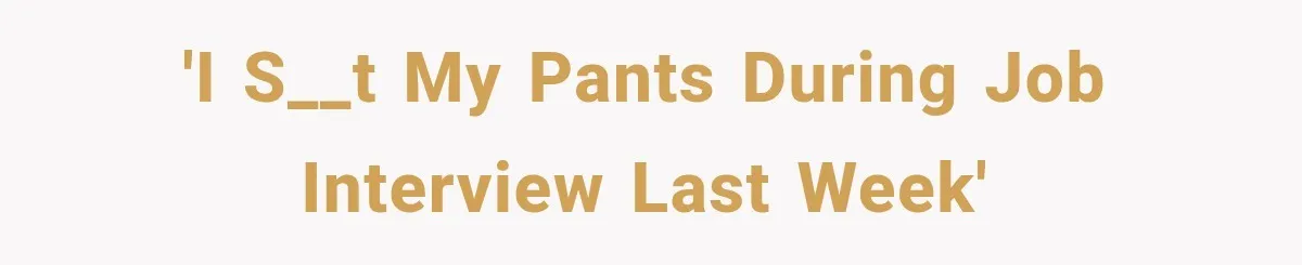 'I s__t my pants during job interview last week'