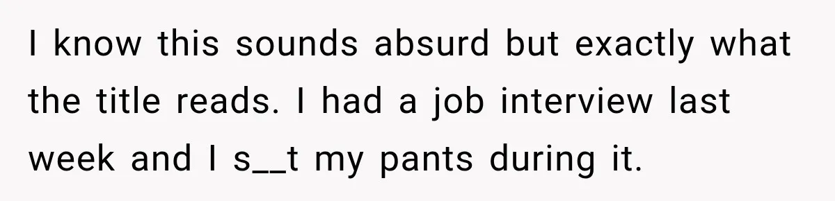 I know this sounds absurd but exactly what the title reads. I had a job interview last week and I s__t my pants during it.