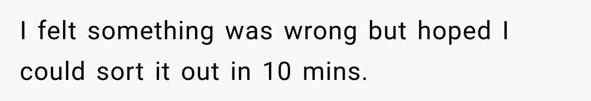 I felt something was wrong but hoped I could sort it out in 10 mins.