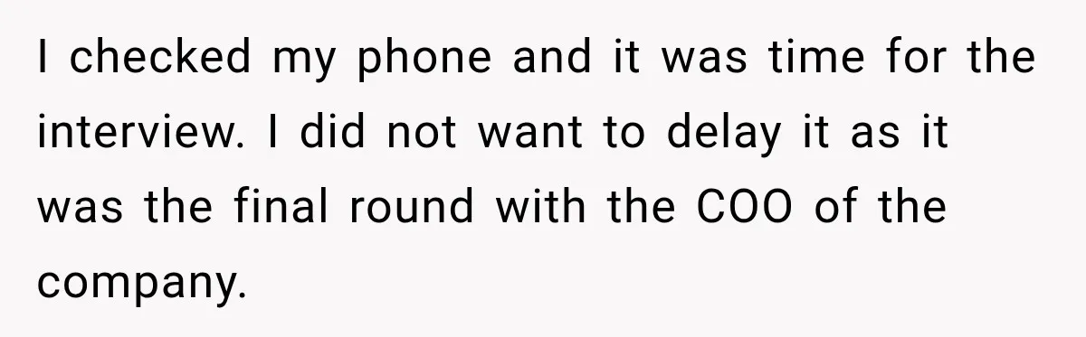 I checked my phone and it was time for the interview. I did not want to delay it as it was the final round with the COO of the company.