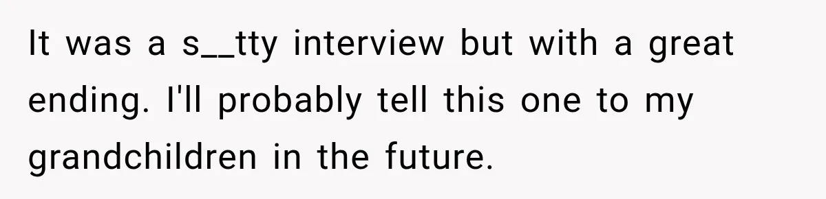 It was a s__tty interview but with a great ending. I'll probably tell this one to my grandchildren in the future.