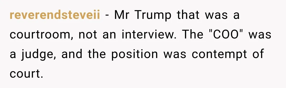 reverendsteveii − Mr Trump that was a courtroom, not an interview. The "COO" was a judge, and the position was contempt of court.