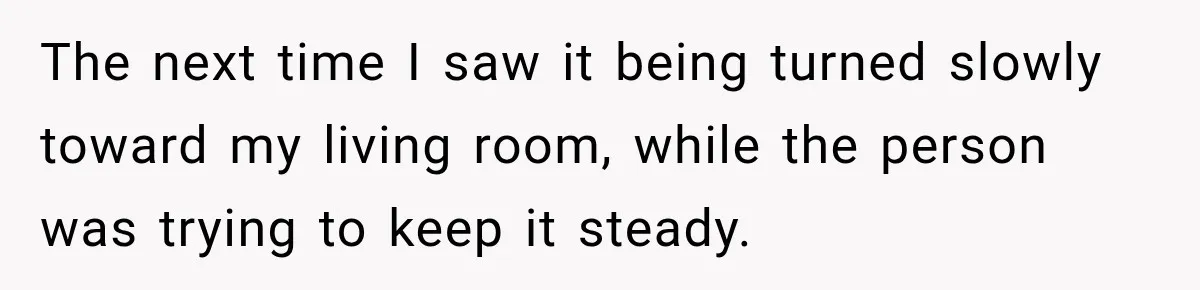 The next time I saw it being turned slowly toward my living room, while the person was trying to keep it steady.