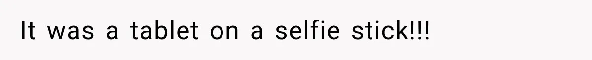 It was a tablet on a selfie stick!!!