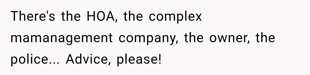 There's the HOA, the complex mamanagement company, the owner, the police... Advice, please!
