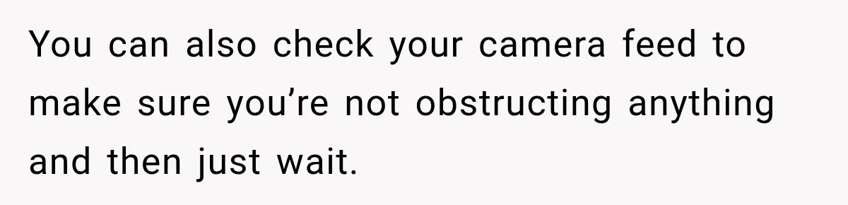 You can also check your camera feed to make sure you’re not obstructing anything and then just wait.