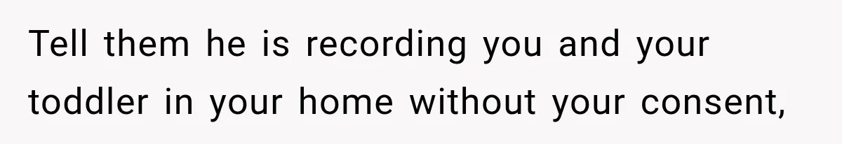 Tell them he is recording you and your toddler in your home without your consent,